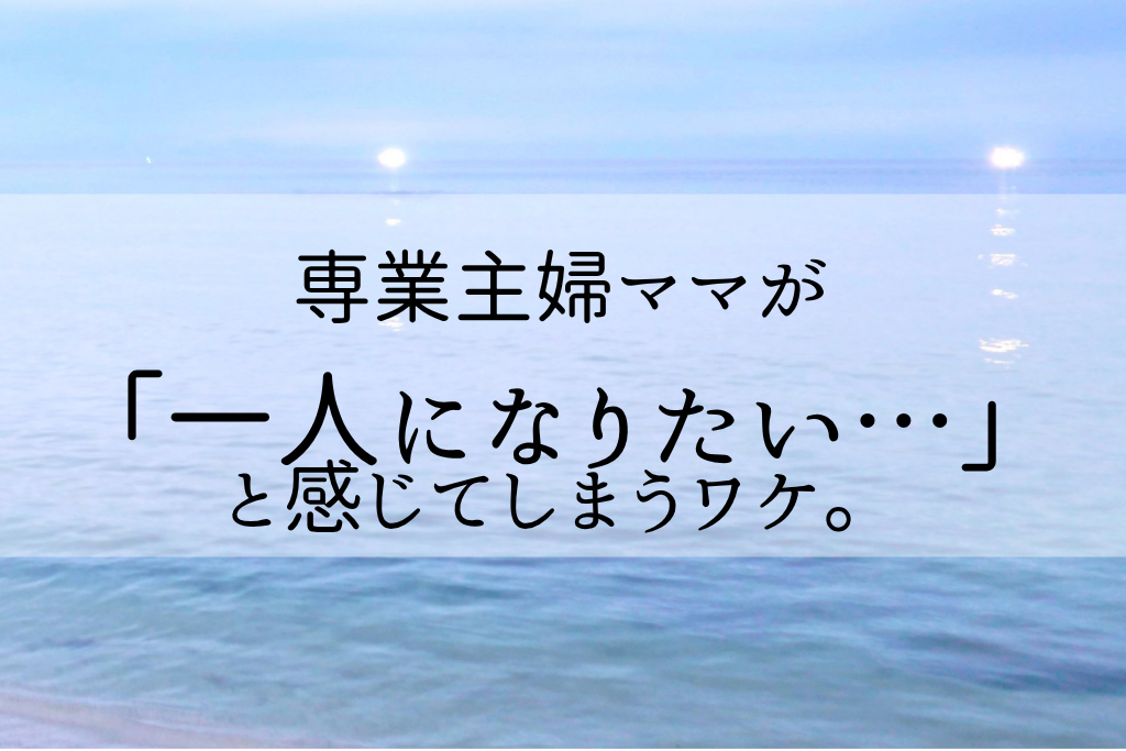 専業主婦ママが「一人になりたい…」と感じてしまうワケ。