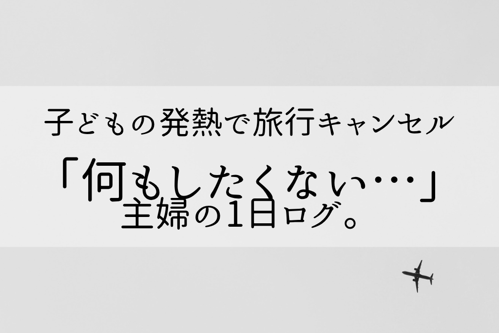 子どもの発熱で旅行キャンセル。何もしたくない主婦の1日ログ。
