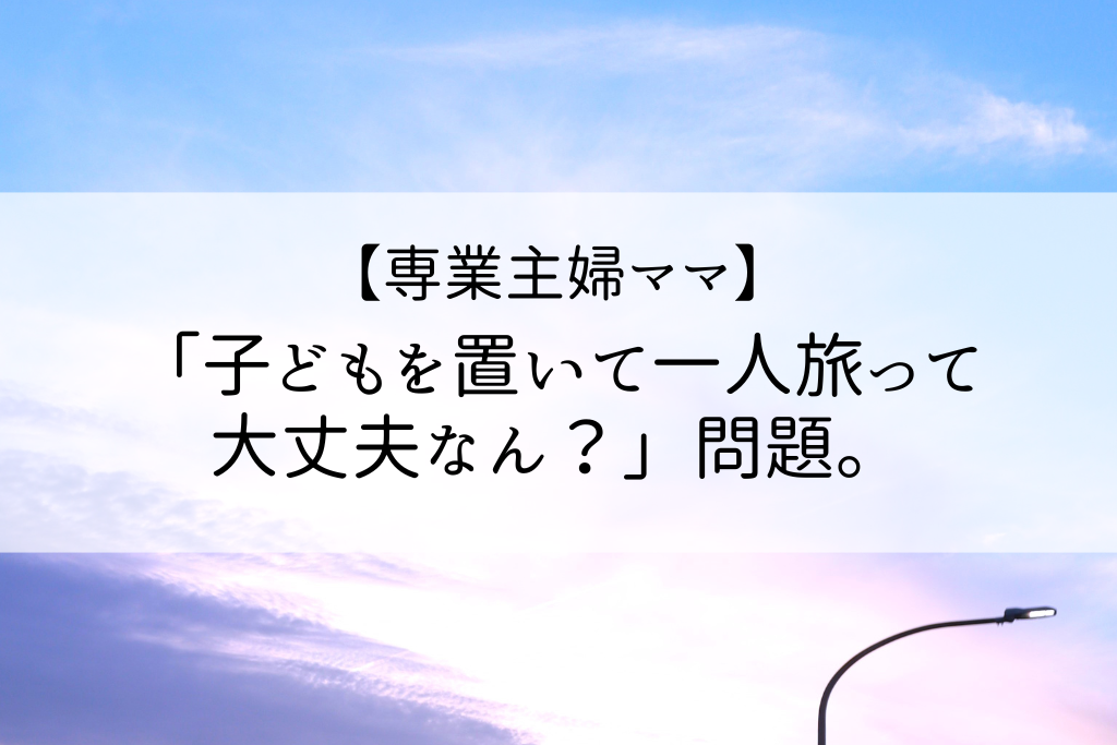 専業主婦ママ。子どもを置いて一人旅って大丈夫？問題